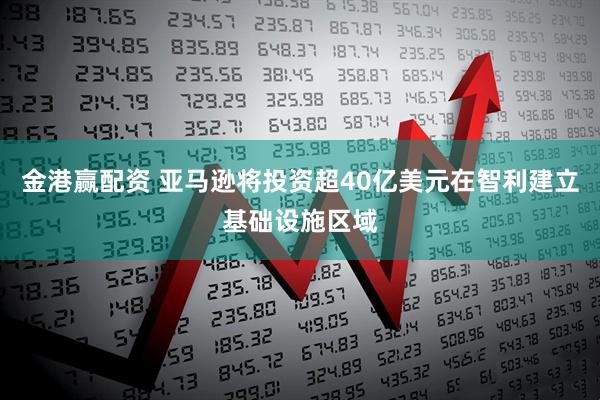 金港赢配资 亚马逊将投资超40亿美元在智利建立基础设施区域