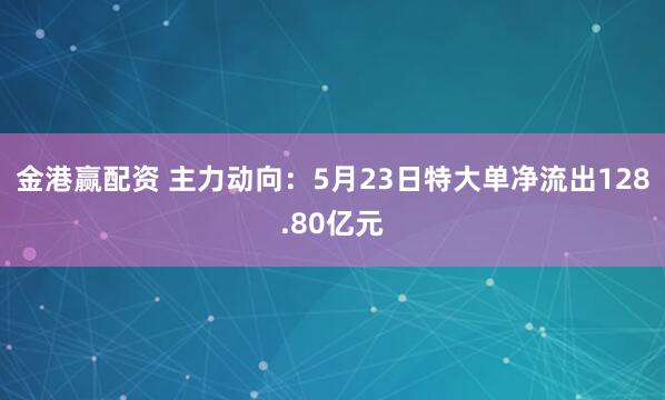 金港赢配资 主力动向：5月23日特大单净流出128.80亿元