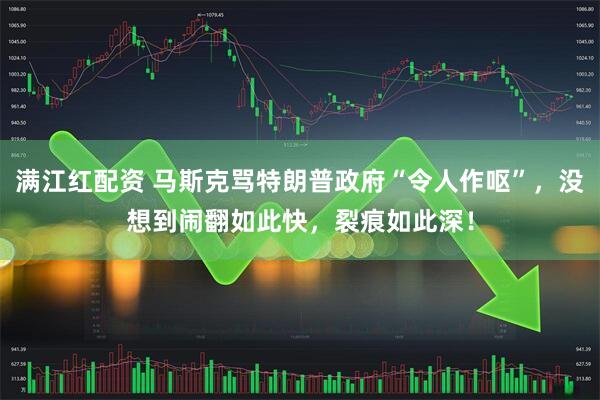 满江红配资 马斯克骂特朗普政府“令人作呕”，没想到闹翻如此快，裂痕如此深！