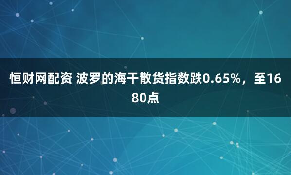 恒财网配资 波罗的海干散货指数跌0.65%，至1680点