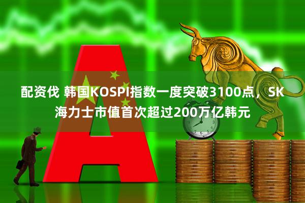 配资伐 韩国KOSPI指数一度突破3100点，SK海力士市值首次超过200万亿韩元