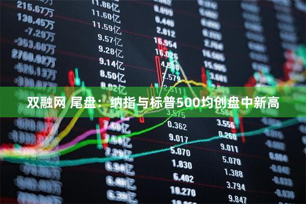 双融网 尾盘：纳指与标普500均创盘中新高