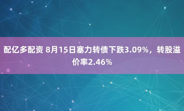 配亿多配资 8月15日塞力转债下跌3.09%，转股溢价率2.46%
