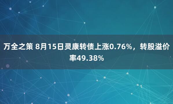 万全之策 8月15日灵康转债上涨0.76%，转股溢价率49.38%