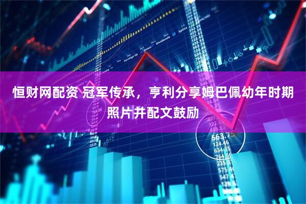 恒财网配资 冠军传承，亨利分享姆巴佩幼年时期照片并配文鼓励