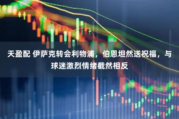 天盈配 伊萨克转会利物浦，伯恩坦然送祝福，与球迷激烈情绪截然相反