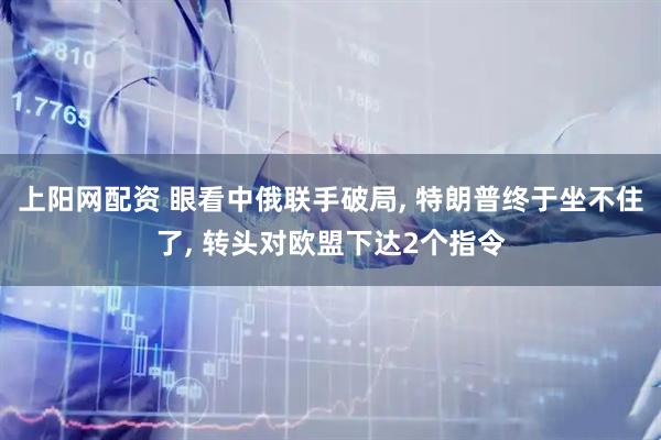上阳网配资 眼看中俄联手破局, 特朗普终于坐不住了, 转头对欧盟下达2个指令