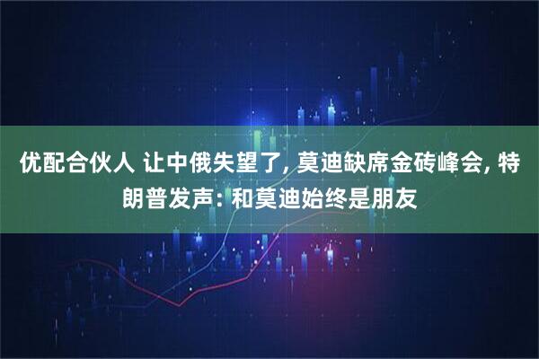 优配合伙人 让中俄失望了, 莫迪缺席金砖峰会, 特朗普发声: 和莫迪始终是朋友