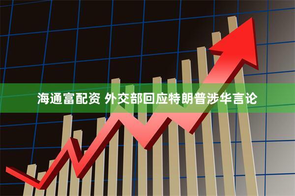 海通富配资 外交部回应特朗普涉华言论