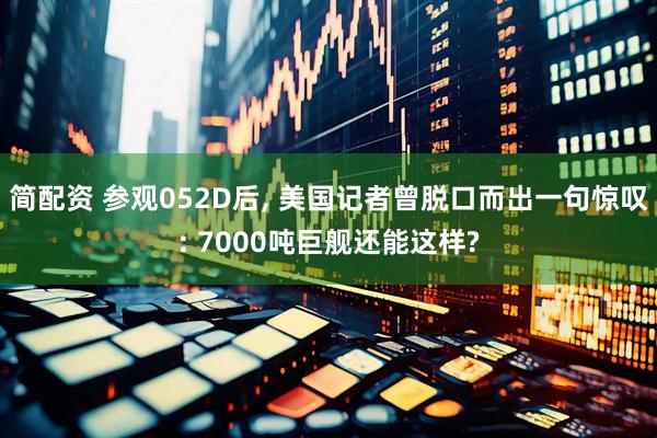 简配资 参观052D后, 美国记者曾脱口而出一句惊叹: 7000吨巨舰还能这样?