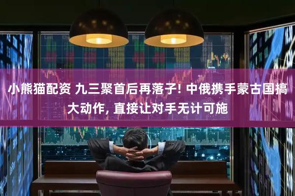 小熊猫配资 九三聚首后再落子! 中俄携手蒙古国搞大动作, 直接让对手无计可施