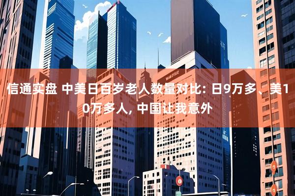 信通实盘 中美日百岁老人数量对比: 日9万多、美10万多人, 中国让我意外