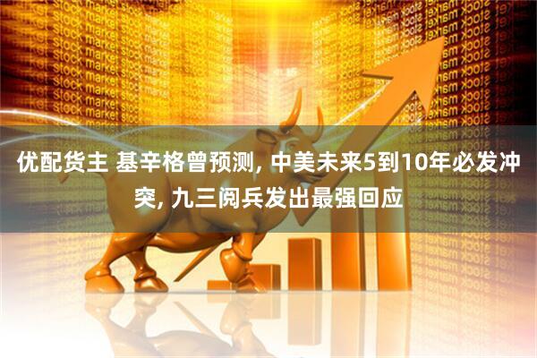 优配货主 基辛格曾预测, 中美未来5到10年必发冲突, 九三阅兵发出最强回应