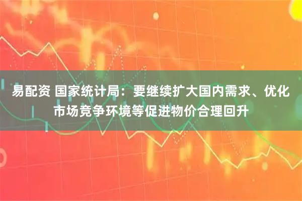 易配资 国家统计局：要继续扩大国内需求、优化市场竞争环境等促进物价合理回升