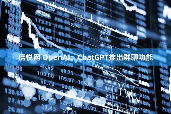 倍悦网 OpenAI：ChatGPT推出群聊功能