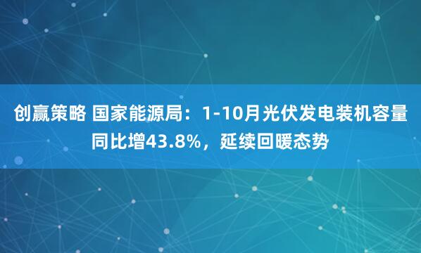 创赢策略 国家能源局：1-10月光伏发电装机容量同比增43.8%，延续回暖态势
