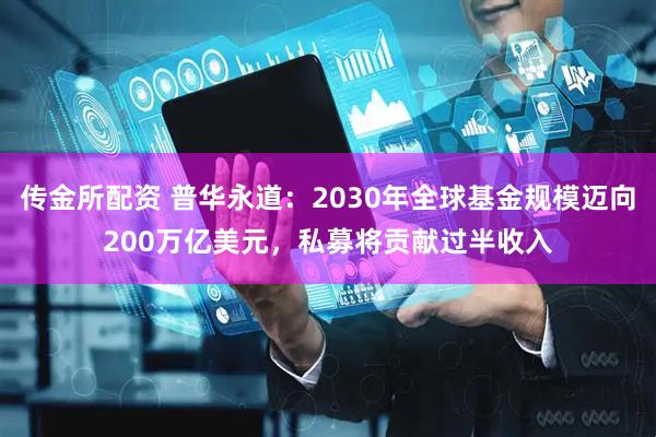传金所配资 普华永道：2030年全球基金规模迈向200万亿美元，私募将贡献过半收入