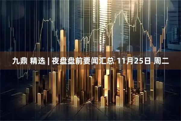 九鼎 精选 | 夜盘盘前要闻汇总 11月25日 周二