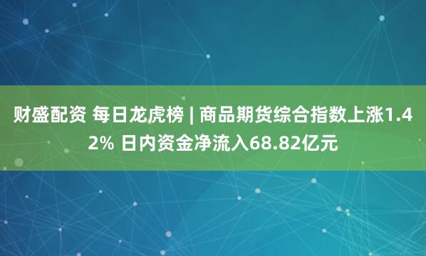 财盛配资 每日龙虎榜 | 商品期货综合指数上涨1.42% 日内资金净流入68.82亿元
