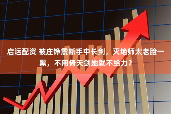 启运配资 被庄铮震断手中长剑，灭绝师太老脸一黑，不用倚天剑她就不给力？