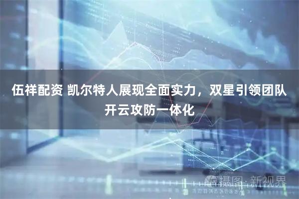 伍祥配资 凯尔特人展现全面实力，双星引领团队开云攻防一体化