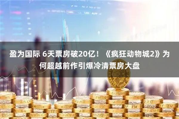 盈为国际 6天票房破20亿！《疯狂动物城2》为何超越前作引爆冷清票房大盘