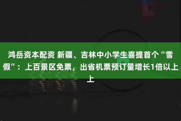 鸿岳资本配资 新疆、吉林中小学生喜提首个“雪假”：上百景区免票，出省机票预订量增长1倍以上