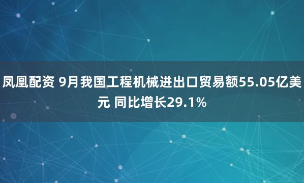 凤凰配资 9月我国工程机械进出口贸易额55.05亿美元 同比增长29.1%