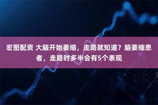 宏图配资 大脑开始萎缩，走路就知道？脑萎缩患者，走路时多半会有5个表现