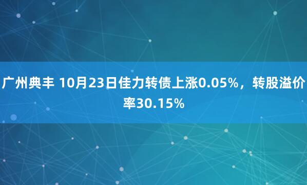 广州典丰 10月23日佳力转债上涨0.05%，转股溢价率30.15%