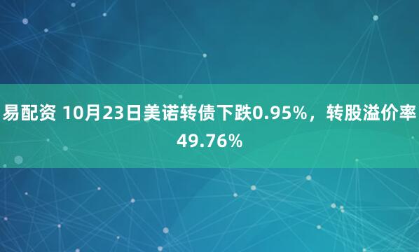 易配资 10月23日美诺转债下跌0.95%，转股溢价率49.76%