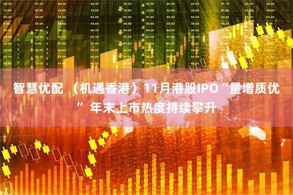 智慧优配 （机遇香港）11月港股IPO“量增质优” 年末上市热度持续攀升