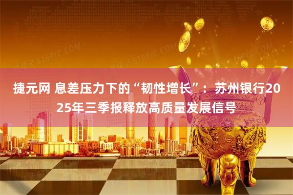 捷元网 息差压力下的“韧性增长”：苏州银行2025年三季报释放高质量发展信号