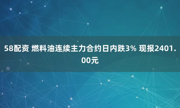 58配资 燃料油连续主力合约日内跌3% 现报2401.00元
