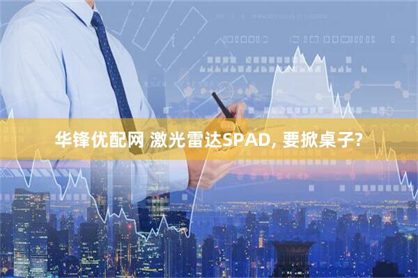 华锋优配网 激光雷达SPAD, 要掀桌子?