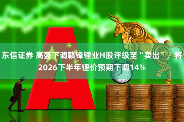 东信证券 高盛下调赣锋锂业H股评级至“卖出”，将2026下半年锂价预期下调14%