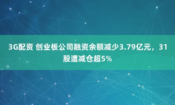 3G配资 创业板公司融资余额减少3.79亿元，31股遭减仓超5%