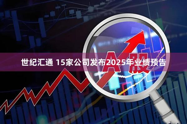 世纪汇通 15家公司发布2025年业绩预告