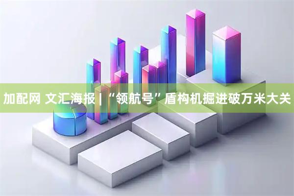 加配网 文汇海报 | “领航号”盾构机掘进破万米大关