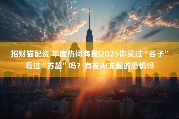 招财猫配资 年度热词海报|2025你买过“谷子”看过“苏超”吗？有被AI支配的恐惧吗