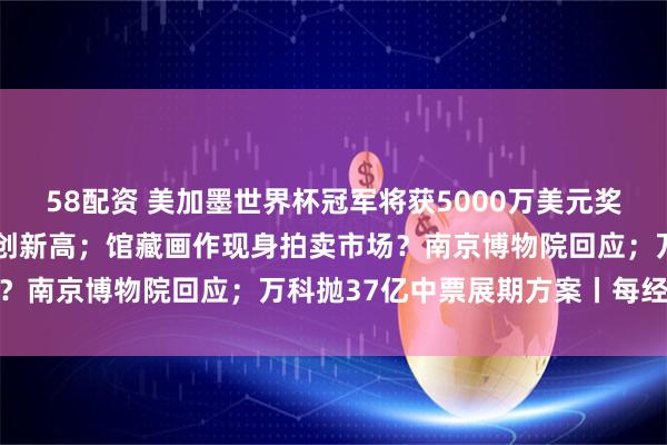 58配资 美加墨世界杯冠军将获5000万美元奖金；原油大涨3%，白银创新高；馆藏画作现身拍卖市场？南京博物院回应；万科抛37亿中票展期方案丨每经早参