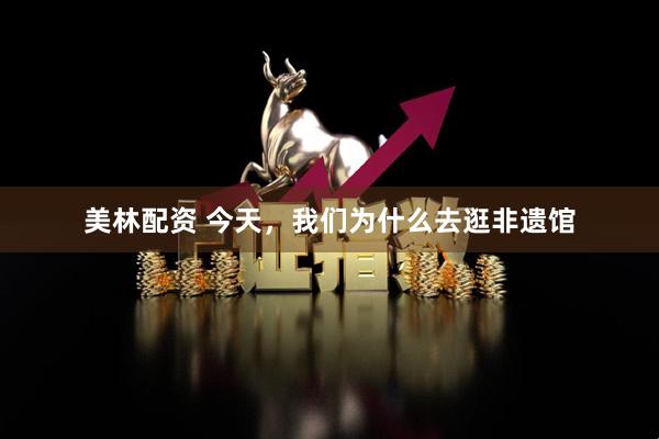 美林配资 今天，我们为什么去逛非遗馆