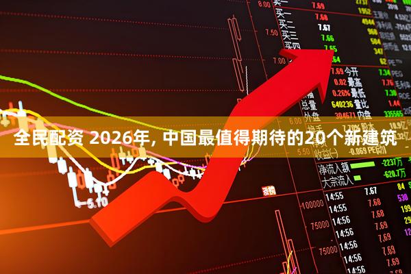 全民配资 2026年, 中国最值得期待的20个新建筑