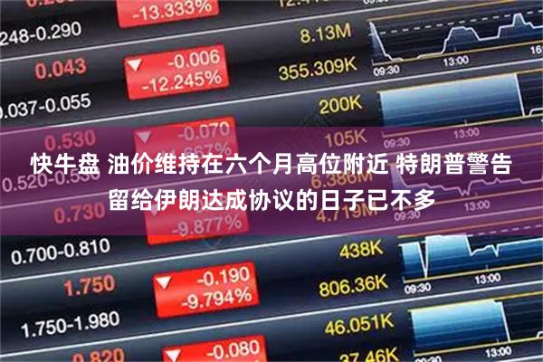 快牛盘 油价维持在六个月高位附近 特朗普警告留给伊朗达成协议的日子已不多
