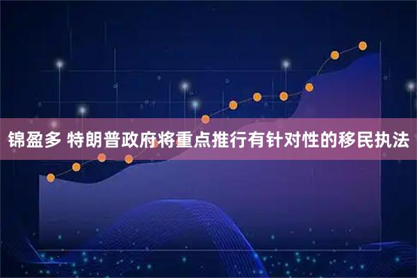 锦盈多 特朗普政府将重点推行有针对性的移民执法